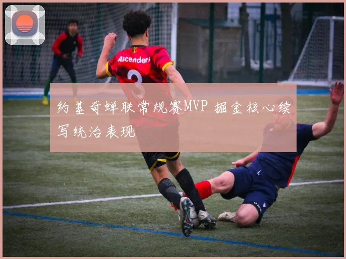 约基奇蝉联常规赛MVP 掘金核心续写统治表现