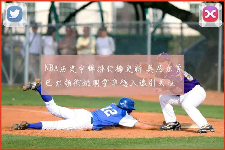 NBA历史中锋排行榜更新 奥尼尔贾巴尔领衔姚明霍华德入选引关注