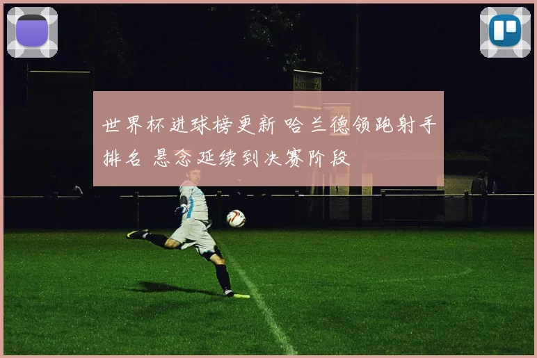 世界杯进球榜更新 哈兰德领跑射手排名 悬念延续到决赛阶段