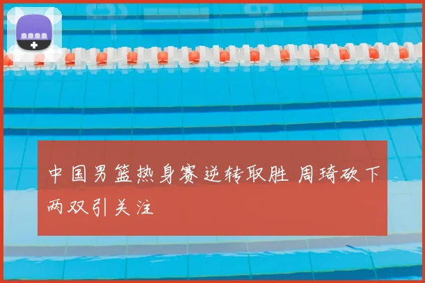 中国男篮热身赛逆转取胜 周琦砍下两双引关注