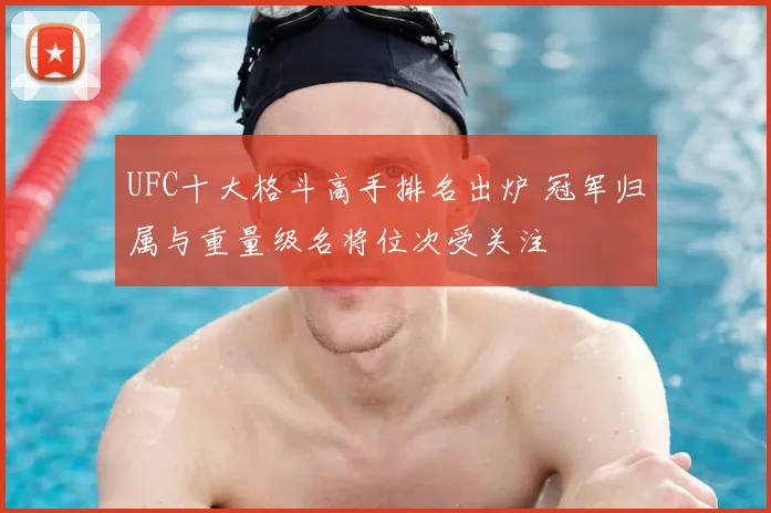 UFC十大格斗高手排名出炉 冠军归属与重量级名将位次受关注