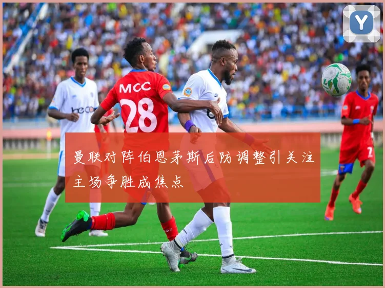 曼联对阵伯恩茅斯后防调整引关注主场争胜成焦点