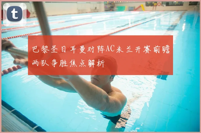 巴黎圣日耳曼对阵AC米兰开赛前瞻两队争胜焦点解析