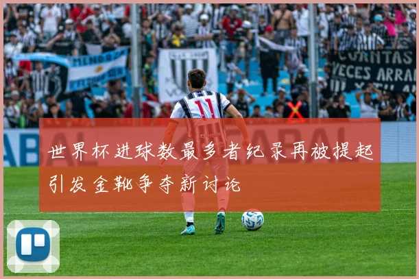 世界杯进球数最多者纪录再被提起引发金靴争夺新讨论
