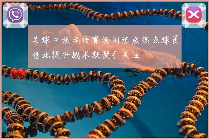 足球口诀流传赛场训练成热点球员借此提升战术默契引关注