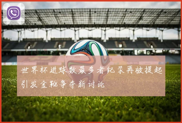 世界杯进球数最多者纪录再被提起引发金靴争夺新讨论