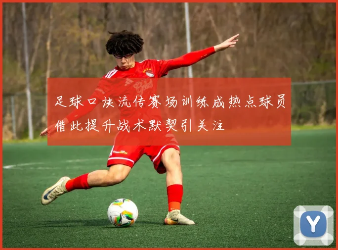 足球口诀流传赛场训练成热点球员借此提升战术默契引关注