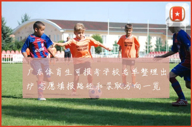广东体育生可报考学校名单整理出炉 志愿填报路径和录取方向一览