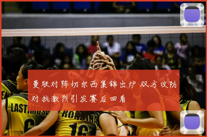 曼联对阵切尔西集锦出炉 双方攻防对抗激烈引发赛后回看