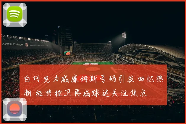 白巧克力威廉姆斯号码引发回忆热潮 经典控卫再成球迷关注焦点