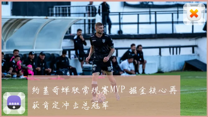 约基奇蝉联常规赛MVP 掘金核心再获肯定冲击总冠军