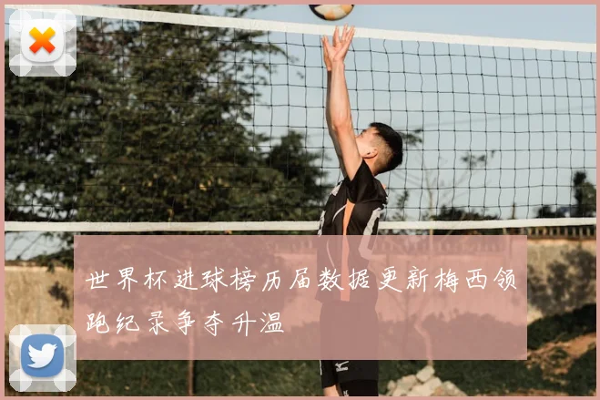 世界杯进球榜历届数据更新梅西领跑纪录争夺升温