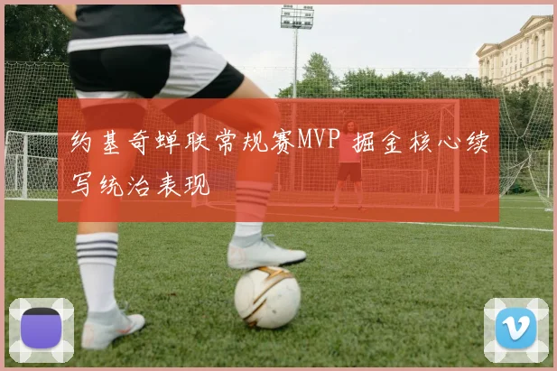约基奇蝉联常规赛MVP 掘金核心续写统治表现