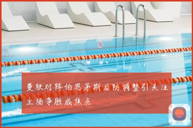 曼联对阵伯恩茅斯后防调整引关注主场争胜成焦点