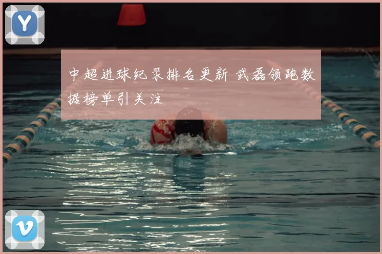 中超进球纪录排名更新 武磊领跑数据榜单引关注