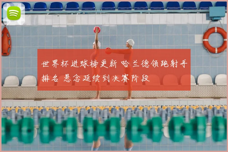 世界杯进球榜更新 哈兰德领跑射手排名 悬念延续到决赛阶段
