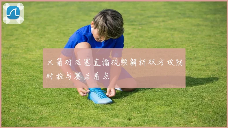 火箭对活塞直播视频解析双方攻防对抗与赛后看点