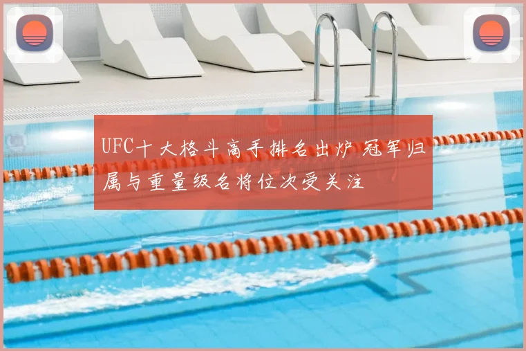 UFC十大格斗高手排名出炉 冠军归属与重量级名将位次受关注