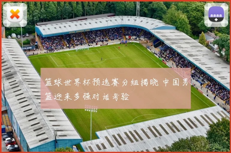 篮球世界杯预选赛分组揭晓 中国男篮迎来多强对话考验