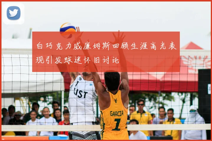 白巧克力威廉姆斯回顾生涯高光表现引发球迷怀旧讨论