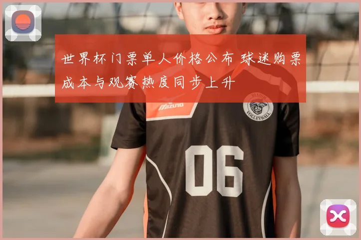 世界杯门票单人价格公布 球迷购票成本与观赛热度同步上升