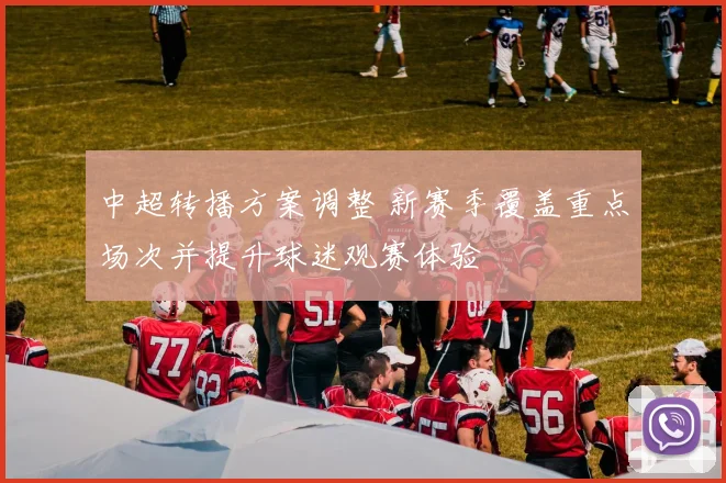 中超转播方案调整 新赛季覆盖重点场次并提升球迷观赛体验