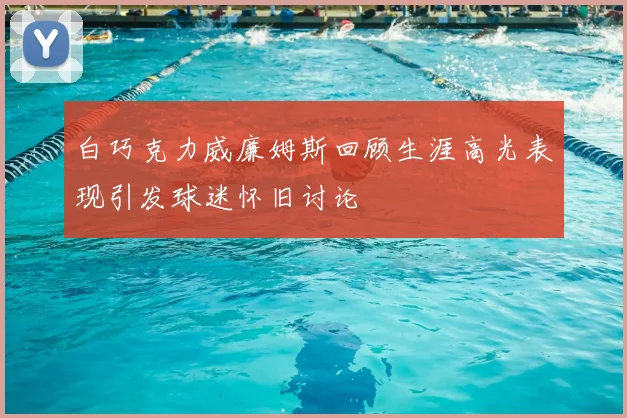 白巧克力威廉姆斯回顾生涯高光表现引发球迷怀旧讨论