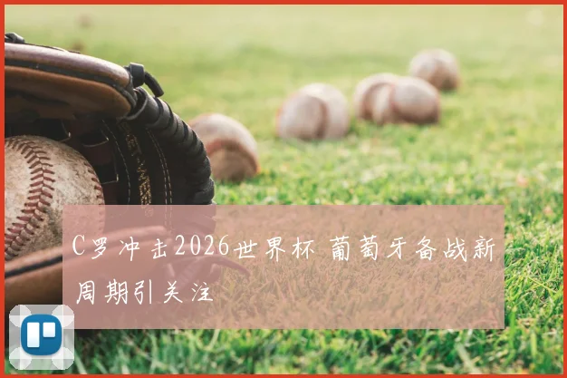 C罗冲击2026世界杯 葡萄牙备战新周期引关注