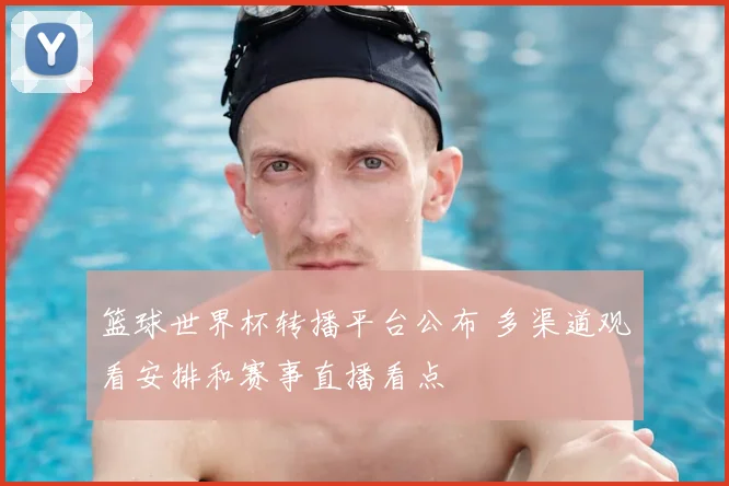 篮球世界杯转播平台公布 多渠道观看安排和赛事直播看点