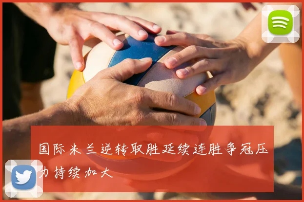 国际米兰逆转取胜延续连胜争冠压力持续加大