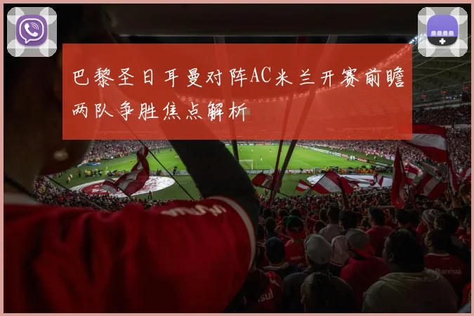 巴黎圣日耳曼对阵AC米兰开赛前瞻两队争胜焦点解析
