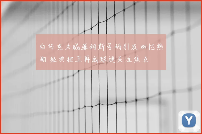 白巧克力威廉姆斯号码引发回忆热潮 经典控卫再成球迷关注焦点