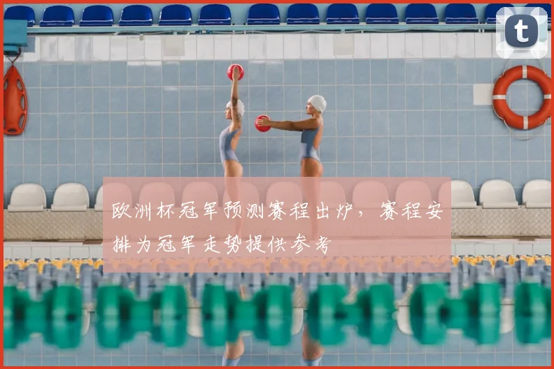 欧洲杯冠军预测赛程出炉，赛程安排为冠军走势提供参考