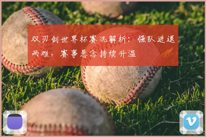 双刃剑世界杯赛况解析：强队进退两难，赛事悬念持续升温