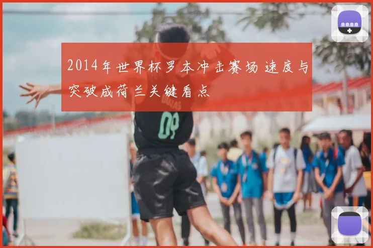 2014年世界杯罗本冲击赛场 速度与突破成荷兰关键看点