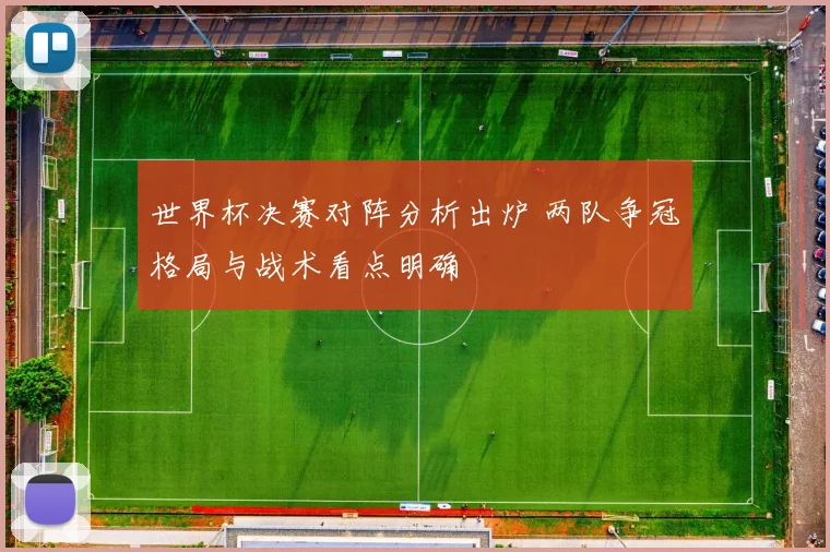 世界杯决赛对阵分析出炉 两队争冠格局与战术看点明确