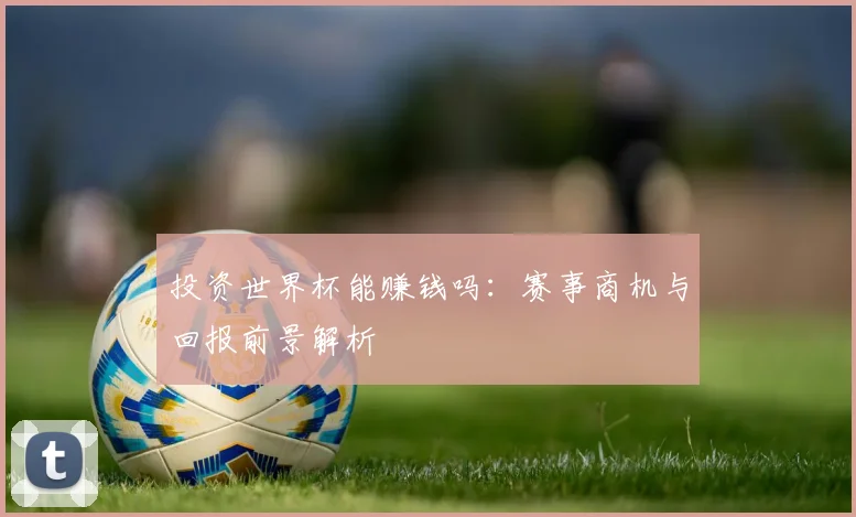 投资世界杯能赚钱吗:赛事商机与回报前景解析