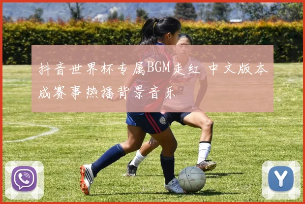 抖音世界杯专属BGM走红 中文版本成赛事热播背景音乐