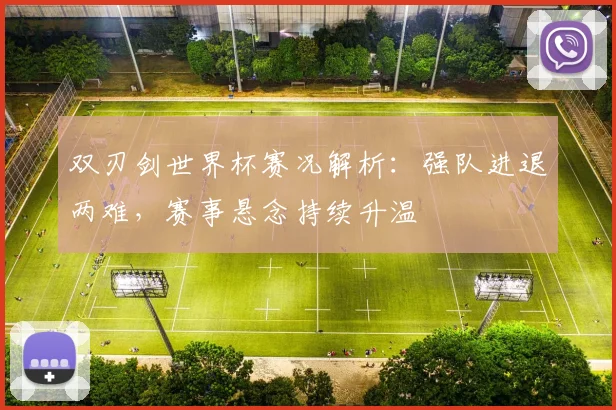 双刃剑世界杯赛况解析：强队进退两难，赛事悬念持续升温