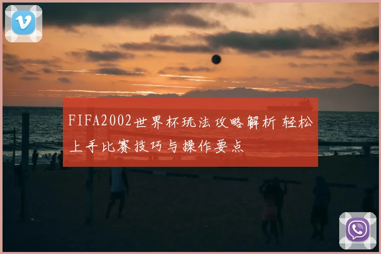 FIFA2002世界杯玩法攻略解析 轻松上手比赛技巧与操作要点